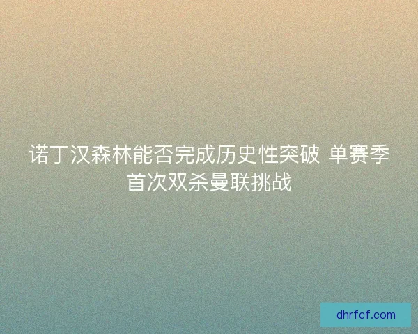 诺丁汉森林能否完成历史性突破 单赛季首次双杀曼联挑战