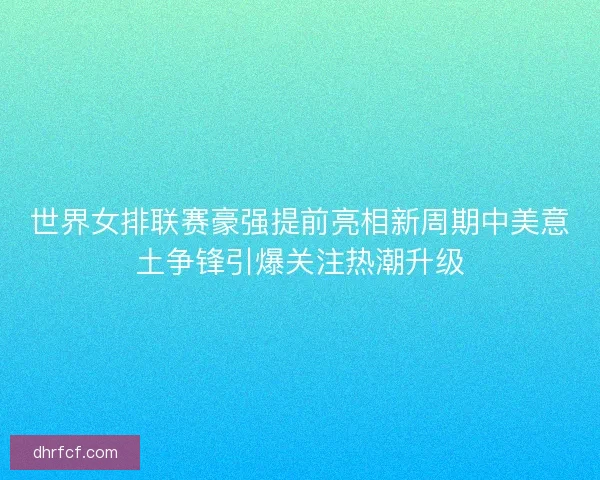 世界女排联赛豪强提前亮相新周期中美意土争锋引爆关注热潮升级