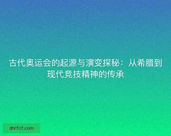 古代奥运会的起源与演变探秘：从希腊到现代竞技精神的传承