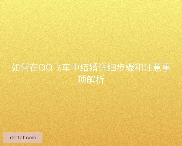 如何在QQ飞车中结婚详细步骤和注意事项解析