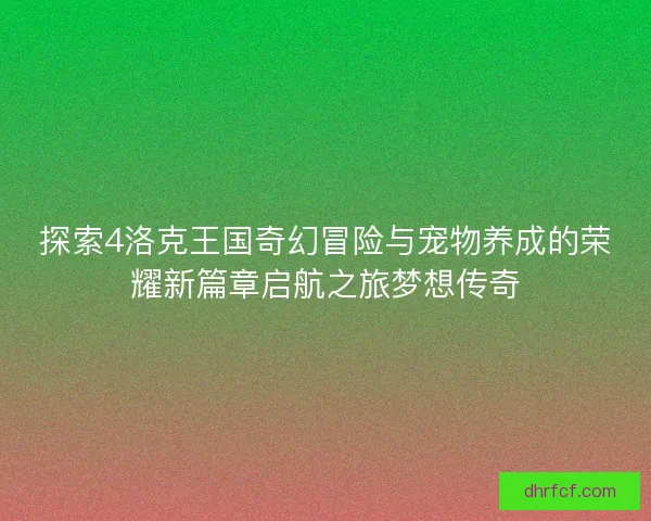 探索4洛克王国奇幻冒险与宠物养成的荣耀新篇章启航之旅梦想传奇