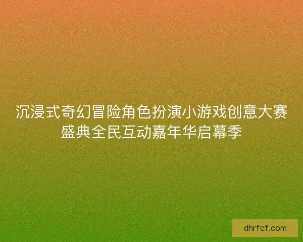 沉浸式奇幻冒险角色扮演小游戏创意大赛盛典全民互动嘉年华启幕季