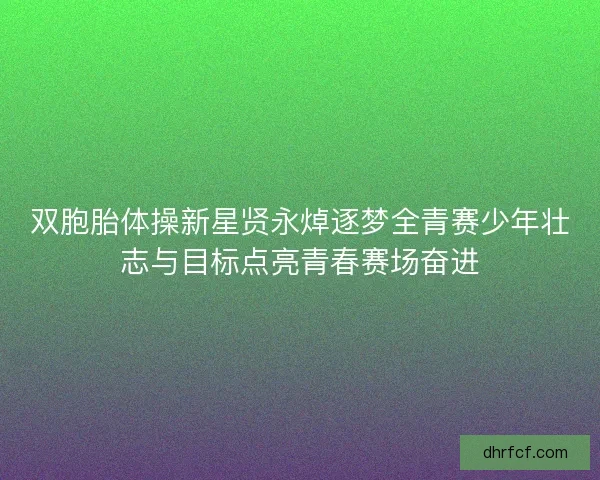 双胞胎体操新星贤永焯逐梦全青赛少年壮志与目标点亮青春赛场奋进