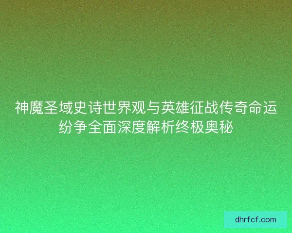 神魔圣域史诗世界观与英雄征战传奇命运纷争全面深度解析终极奥秘
