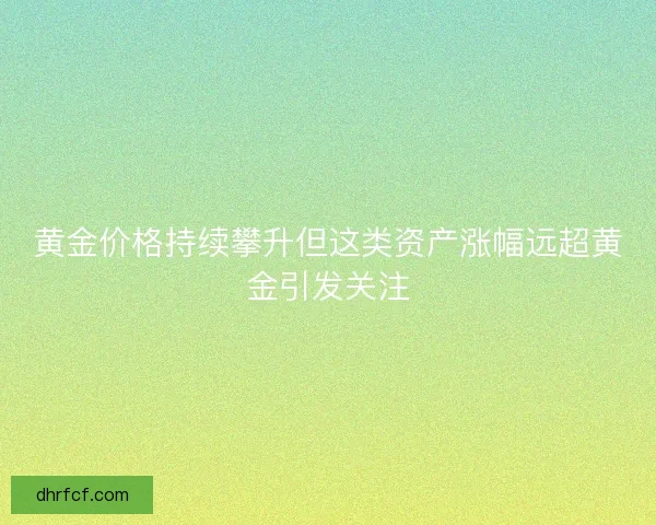 黄金价格持续攀升但这类资产涨幅远超黄金引发关注