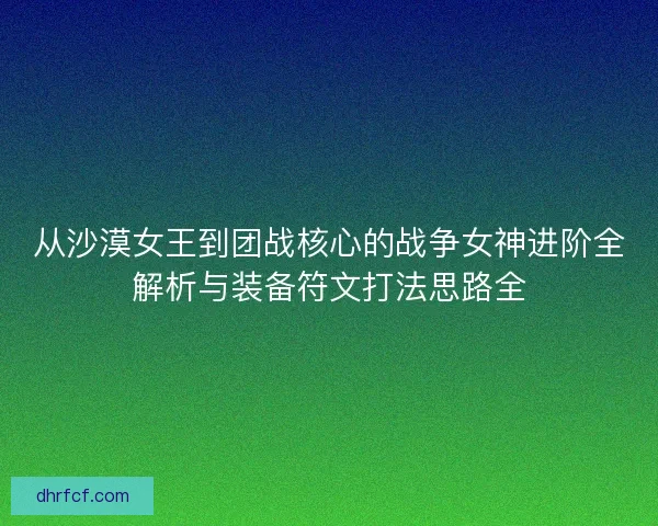 从沙漠女王到团战核心的战争女神进阶全解析与装备符文打法思路全