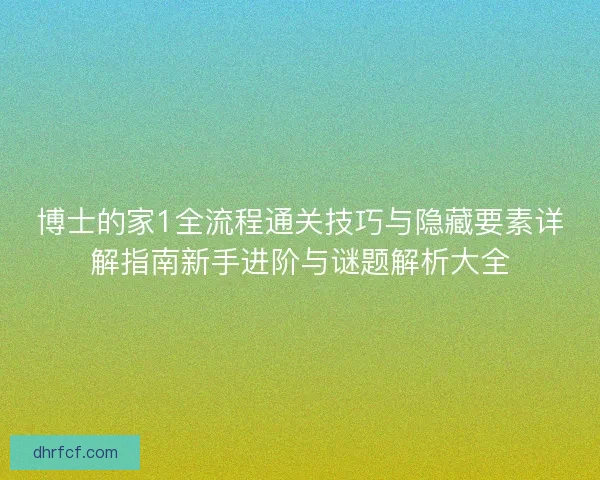 博士的家1全流程通关技巧与隐藏要素详解指南新手进阶与谜题解析大全