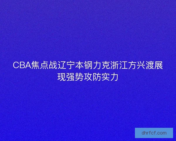 CBA焦点战辽宁本钢力克浙江方兴渡展现强势攻防实力