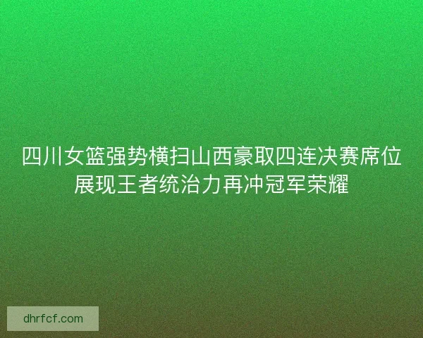 四川女篮强势横扫山西豪取四连决赛席位展现王者统治力再冲冠军荣耀