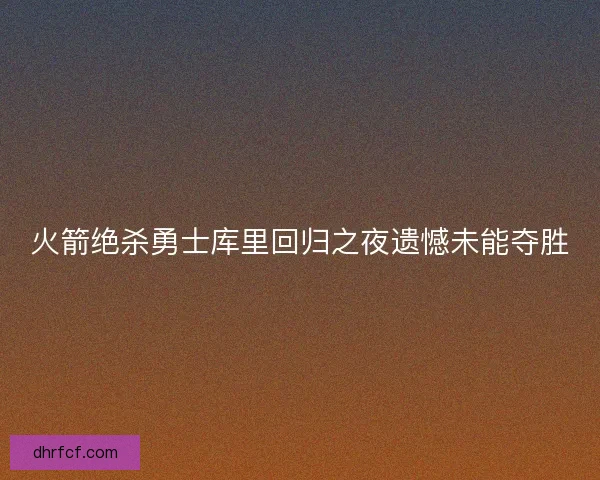 火箭绝杀勇士库里回归之夜遗憾未能夺胜
