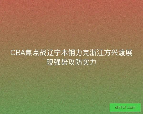 CBA焦点战辽宁本钢力克浙江方兴渡展现强势攻防实力