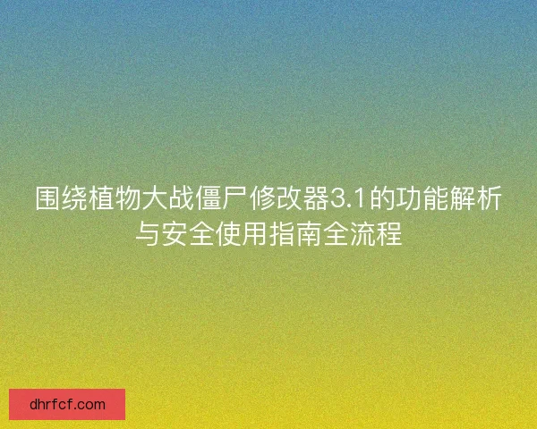 围绕植物大战僵尸修改器3.1的功能解析与安全使用指南全流程